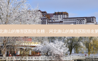 河北唐山的整形医院排名榜，河北唐山的整形医院 *** 