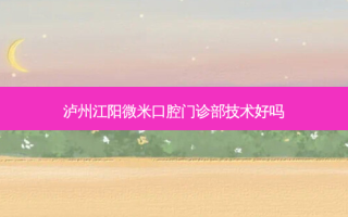 泸州江阳微米口腔门诊部技术好吗
