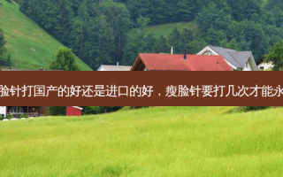 瘦脸针打国产的好还是进口的好，瘦脸针要打几次才能永久
