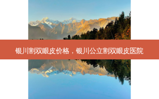 银川割双眼皮价格，银川公立割双眼皮医院
