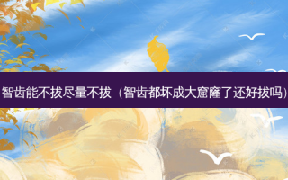 智齿能不拔尽量不拔（智齿都坏成大窟窿了还好拔吗）