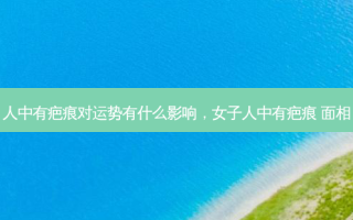 人中有疤痕对运势有什么影响，女子人中有疤痕 面相