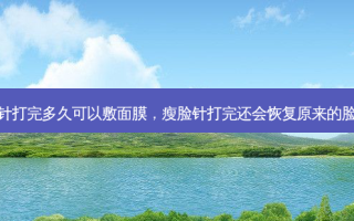 瘦脸针打完多久可以敷面膜，瘦脸针打完还会恢复原来的脸型吗