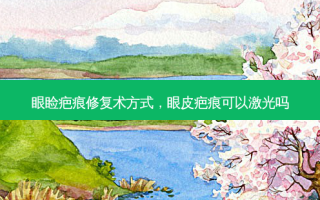 眼睑疤痕修复术方式，眼皮疤痕可以激光吗