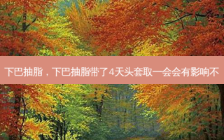 下巴抽脂，下巴抽脂带了4天头套取一会会有影响不
