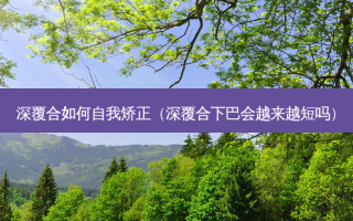 深覆合如何自我矫正（深覆合下巴会越来越短吗）