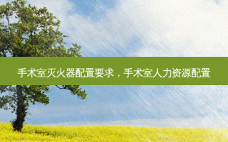 手术室灭火器配置要求，手术室人力资源配置