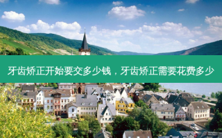 牙齿矫正开始要交多少钱，牙齿矫正需要花费多少