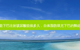 垫下巴注射玻尿酸能保多久，自体脂肪填充下巴的弊处