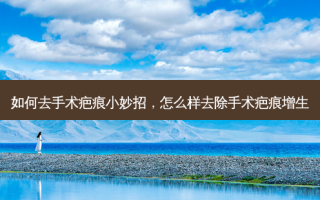 如何去手术疤痕小妙招，怎么样去除手术疤痕增生
