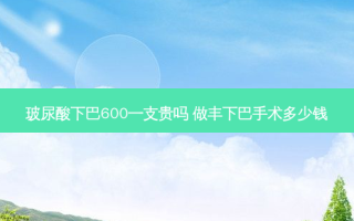 玻尿酸下巴600一支贵吗 做丰下巴手术多少钱