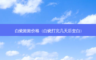 白瓷娃娃价格（白瓷打完几天后变白）