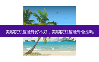 美容院打瘦脸针好不好，美容院打瘦脸针合法吗