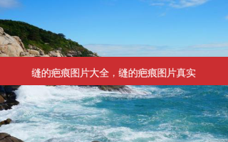 缝的疤痕图片大全，缝的疤痕图片真实