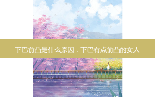下巴前凸是什么原因，下巴有点前凸的女人
