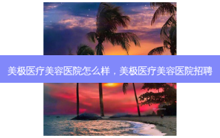 美极医疗美容医院怎么样，美极医疗美容医院招聘
