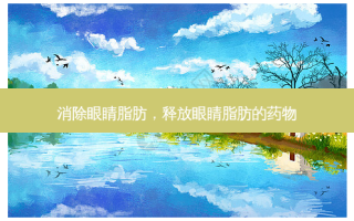 消除眼睛脂肪，释放眼睛脂肪的药物