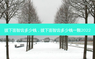 拔下面智齿多少钱，拔下面智齿多少钱一颗2022