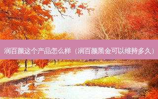 润百颜这个产品怎么样（润百颜黑金可以维持多久）