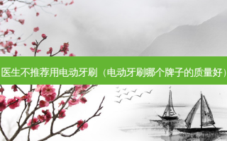 医生不推荐用电动牙刷（电动牙刷哪个牌子的质量好）
