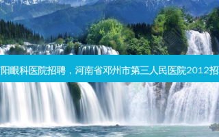南阳眼科医院招聘，河南省邓州市第三人民医院2012招聘