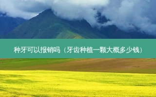 种牙可以报销吗（牙齿种植一颗大概多少钱）