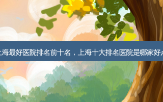 上海 *** 好医院排名前十名，上海十大排名医院是哪家好点