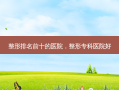 整形排名前十的医院，整形专科医院好