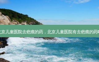 北京儿童医院去疤痕的药，北京儿童医院有去疤痕的药吗