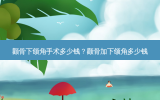 颧骨下颌角手术多少钱？颧骨加下颌角多少钱