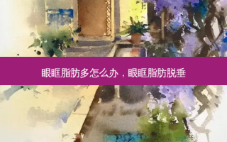 眼眶脂肪多怎么办，眼眶脂肪脱垂