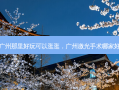 广州那里好玩可以逛逛，广州激光手术哪家好