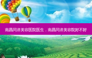 南昌同济美容医院医生，南昌同济美容院好不好
