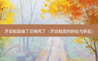 牙齿贴面做了后悔死了（牙齿贴面的好处与坏处）
