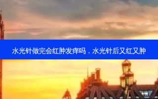 水光针做完会红肿发痒吗，水光针后又红又肿