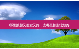 哪里抽脂又便宜又好，去哪里抽脂比较好