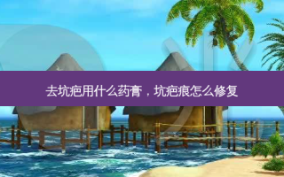 去坑疤用什么药膏，坑疤痕怎么修复