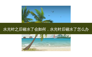 水光针之后碰水了会如何，水光针后碰水了怎么办