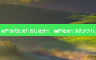 面部激光祛斑后要注意什么，面部激光祛斑要多少钱