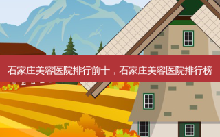 石家庄美容医院排行前十，石家庄美容医院排行榜