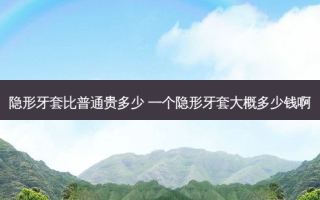 隐形牙套比普通贵多少 一个隐形牙套大概多少钱啊