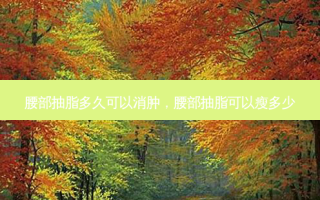 腰部抽脂多久可以消肿，腰部抽脂可以瘦多少