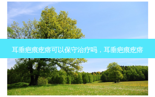 耳垂疤痕疙瘩可以保守治疗吗，耳垂疤痕疙瘩