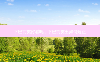下巴前突好看吗，下巴前突出如何矫正