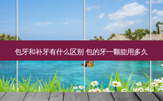 包牙和补牙有什么区别 包的牙一颗能用多久