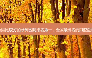 全国比较好的牙科医院 *** ，全国 *** 出名的口腔医院