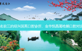 国内牙科医院排名前三的绍兴国英口腔诊所、金华恒昌葛晗娟口腔对比!实力水平如何?