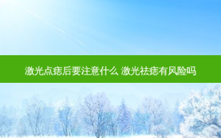 激光点痣后要注意什么 激光祛痣有风险吗