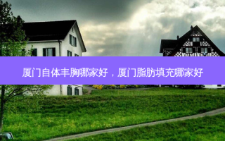厦门自体丰胸哪家好，厦门脂肪填充哪家好