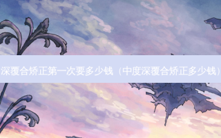 深覆合矫正第一次要多少钱（中度深覆合矫正多少钱）